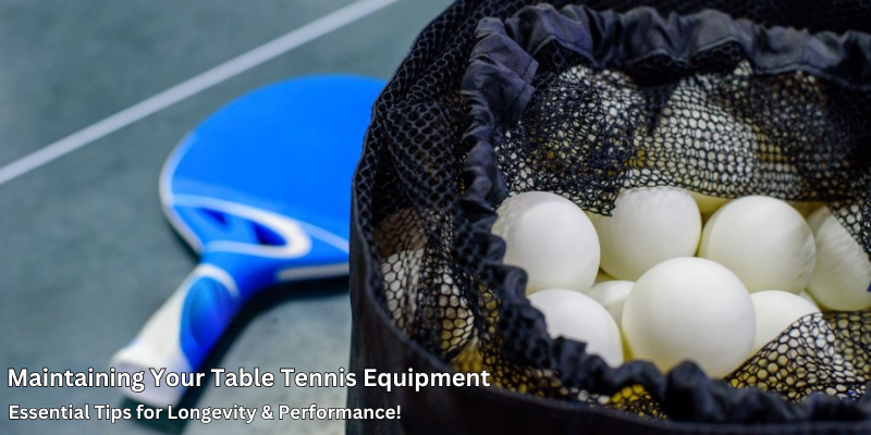 Maintaining your Table tennis Equipment: Key Tips for Longevity & Performance